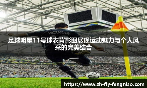 足球明星11号球衣背影图展现运动魅力与个人风采的完美结合