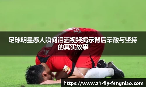 足球明星感人瞬间泪洒视频揭示背后辛酸与坚持的真实故事